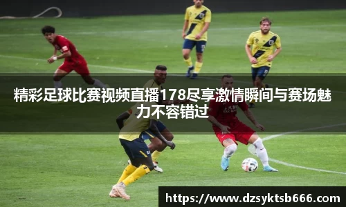 精彩足球比赛视频直播178尽享激情瞬间与赛场魅力不容错过