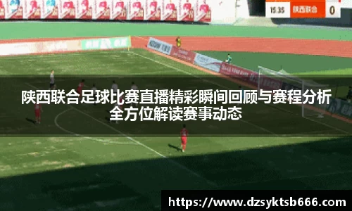 陕西联合足球比赛直播精彩瞬间回顾与赛程分析全方位解读赛事动态
