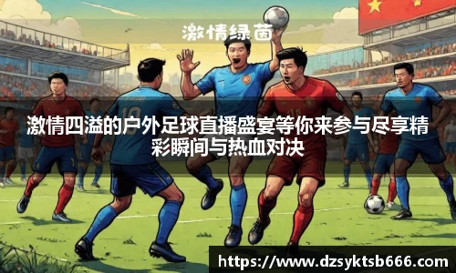 激情四溢的户外足球直播盛宴等你来参与尽享精彩瞬间与热血对决