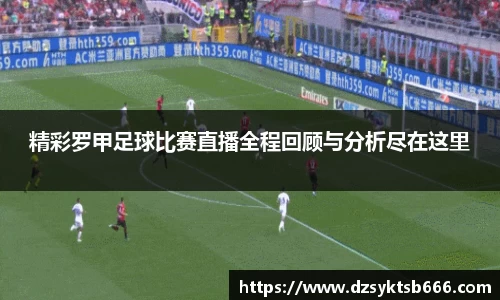 精彩罗甲足球比赛直播全程回顾与分析尽在这里