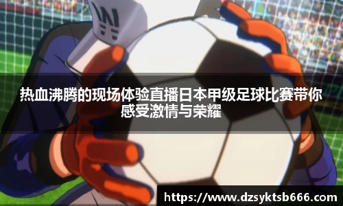 热血沸腾的现场体验直播日本甲级足球比赛带你感受激情与荣耀