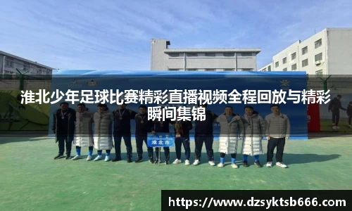 淮北少年足球比赛精彩直播视频全程回放与精彩瞬间集锦