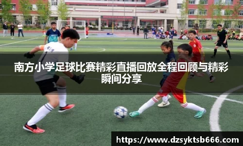 南方小学足球比赛精彩直播回放全程回顾与精彩瞬间分享