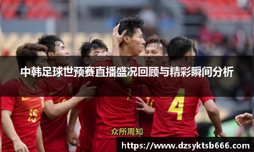 中韩足球世预赛直播盛况回顾与精彩瞬间分析