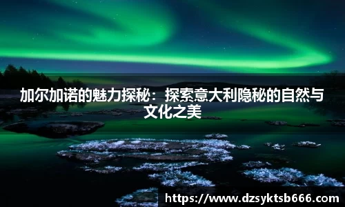 加尔加诺的魅力探秘：探索意大利隐秘的自然与文化之美