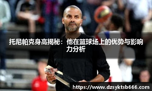 托尼帕克身高揭秘：他在篮球场上的优势与影响力分析
