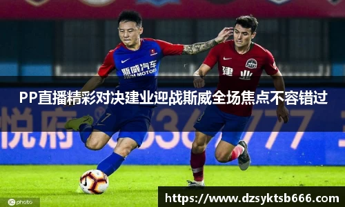 PP直播精彩对决建业迎战斯威全场焦点不容错过