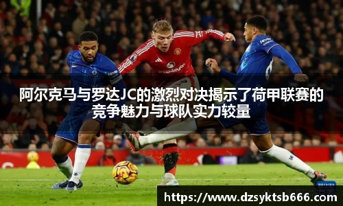 阿尔克马与罗达JC的激烈对决揭示了荷甲联赛的竞争魅力与球队实力较量