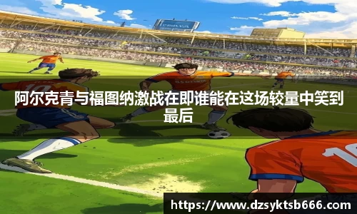 阿尔克青与福图纳激战在即谁能在这场较量中笑到最后