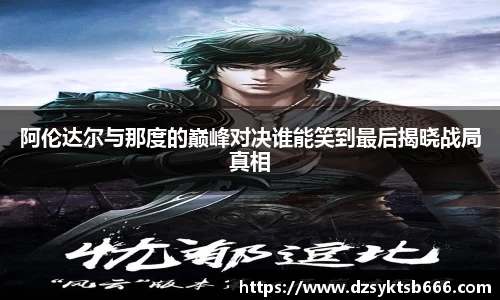 阿伦达尔与那度的巅峰对决谁能笑到最后揭晓战局真相
