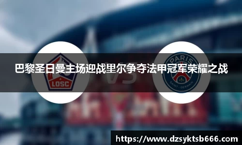 巴黎圣日曼主场迎战里尔争夺法甲冠军荣耀之战