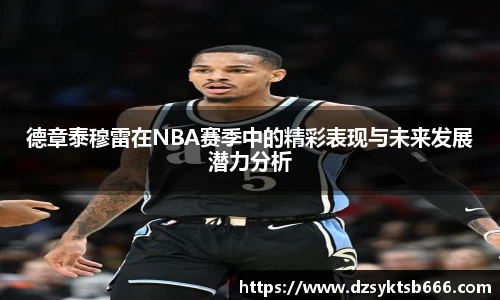 德章泰穆雷在NBA赛季中的精彩表现与未来发展潜力分析