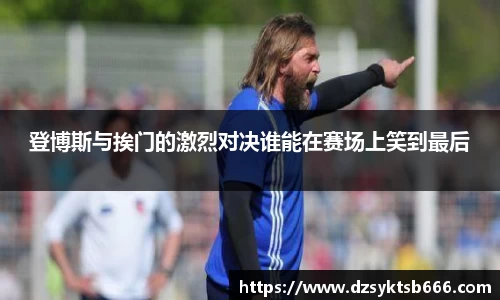 登博斯与挨门的激烈对决谁能在赛场上笑到最后