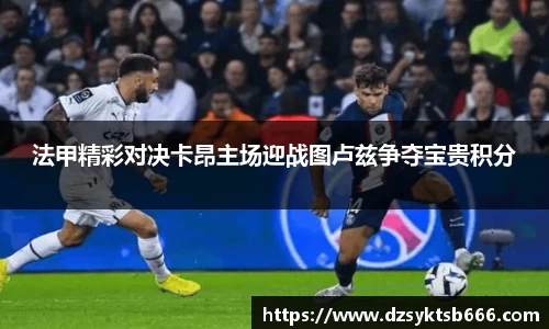 法甲精彩对决卡昂主场迎战图卢兹争夺宝贵积分
