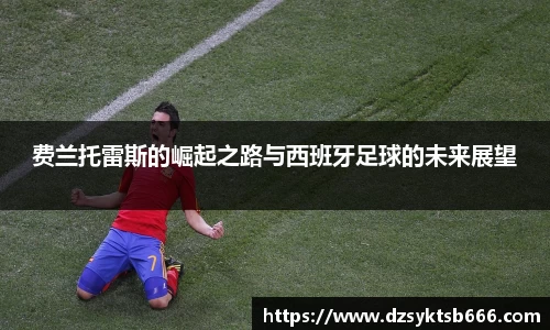 费兰托雷斯的崛起之路与西班牙足球的未来展望