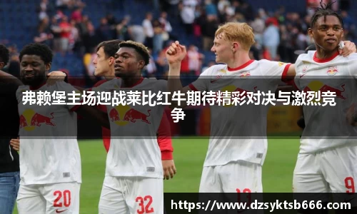 弗赖堡主场迎战莱比红牛期待精彩对决与激烈竞争
