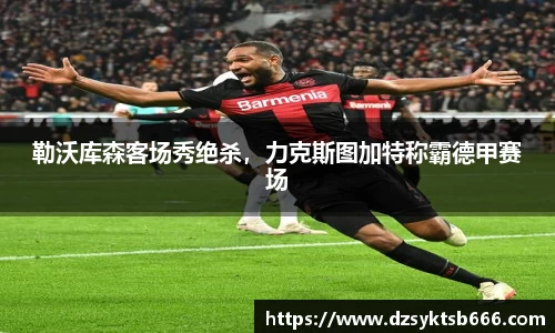 勒沃库森客场秀绝杀，力克斯图加特称霸德甲赛场