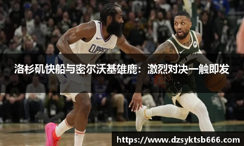 洛杉矶快船与密尔沃基雄鹿：激烈对决一触即发