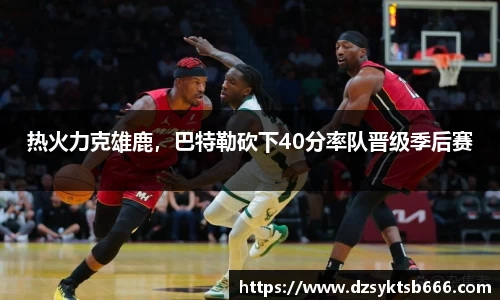 热火力克雄鹿，巴特勒砍下40分率队晋级季后赛