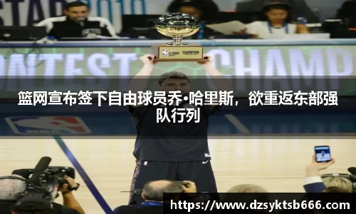 篮网宣布签下自由球员乔·哈里斯，欲重返东部强队行列